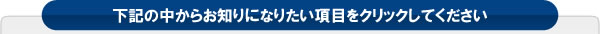 下記の中からお知りになりたい項目をクリックしてください