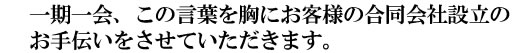 一期一会、この言葉を胸にお客様の合同会社設立のお手伝いをさせていただきます。