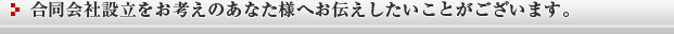 合同会社設立をお考えのあなた様へお伝えしたいことがございます。